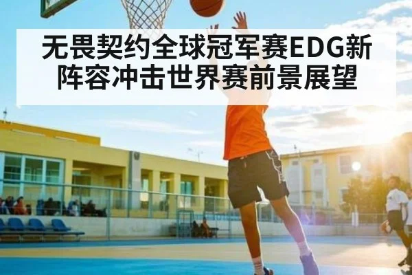无畏契约全球冠军赛EDG新阵容冲击世界赛前景展望