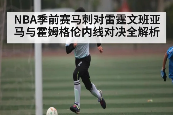 NBA季前赛马刺对雷霆文班亚马与霍姆格伦内线对决全解析 | kaiyun