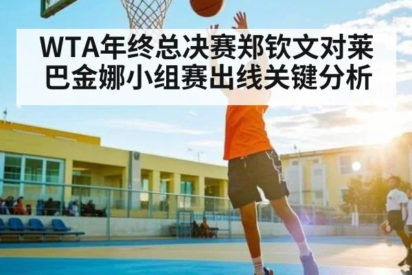 WTA年终总决赛郑钦文对莱巴金娜小组赛出线关键分析
