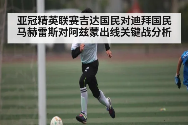 亚冠精英联赛吉达国民对迪拜国民马赫雷斯对阿兹蒙出线关键战分析(kaiyun)
